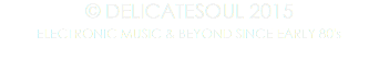 © DELICATESOUL 2015 ELECTRONIC MUSIC & BEYOND SINCE EARLY 80's